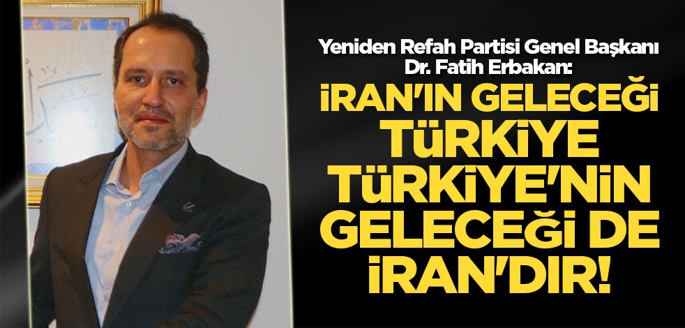 Erbakan: İran'ın geleceği Türkiye, Türkiye'nin geleceği de İran'dır!