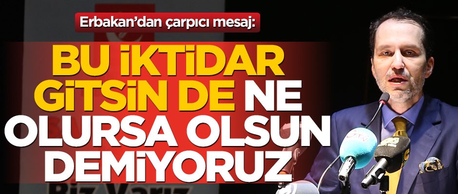 Erbakan’dan çarpıcı mesaj: Biz, bu iktidar gitsin de ne olursa olsun demiyoruz