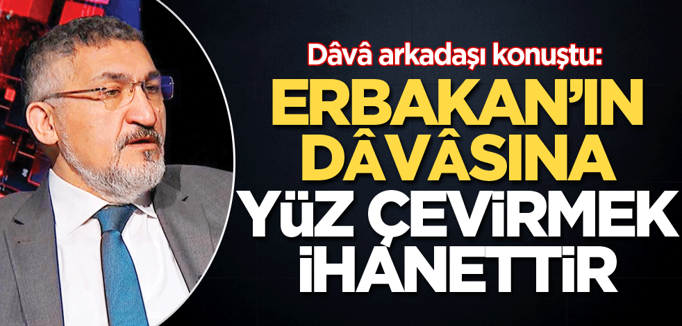 Erbakan’ın dâvâsına yüz çevirmek ihanettir