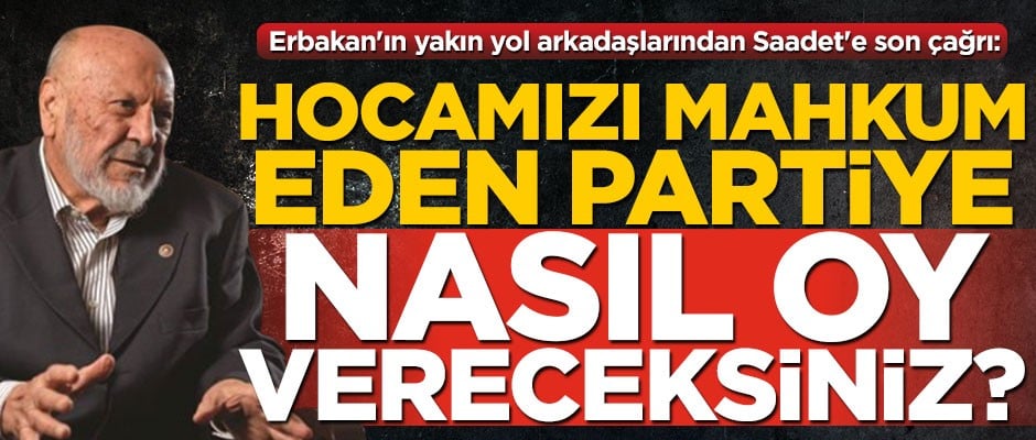 Erbakan'ın yakın yol arkadaşlarından Saadet'e son çağrı: Hocamızı mahkum eden partiye nasıl oy vereceksiniz?