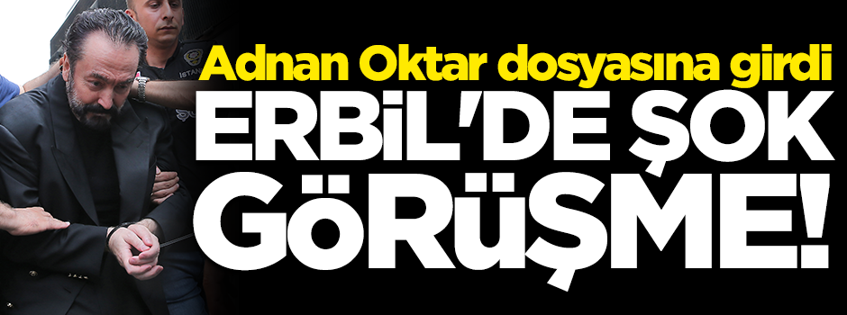 Erbil'deki şok görüşme Adnan Oktar'ın dosyasına girdi!
