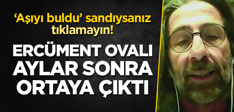 Ercüment Ovalı aylar sonra ortaya çıktı!