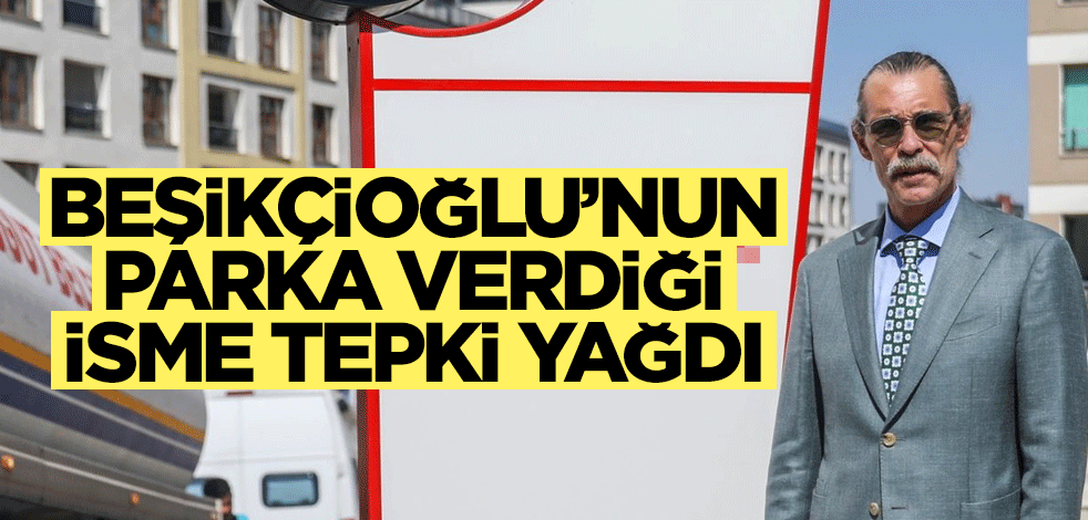 Erdal Beşikçioğlu’nun parka verdiği isim tepki çekti