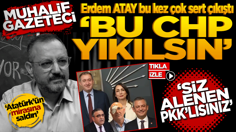 Erdem Atay’dan CHP’ye sert tepki: "Bu CHP yıkılsın, "Siz alenen PKK’lısınız"