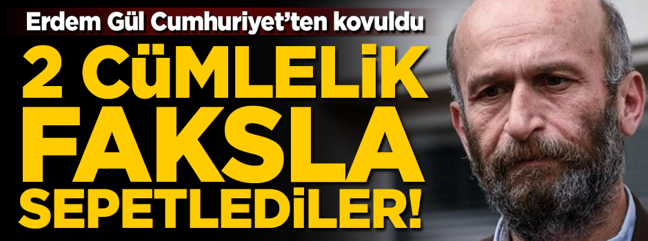 Erdem Gül Cumhuriyet'ten kovuldu! 2 cümlelik faksla sepetlediler