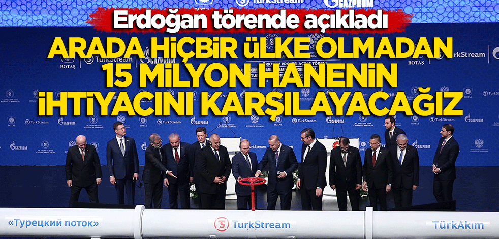 Erdoğan: 15 milyon hanenin doğal gaz ihtiyacını karşılayacağız