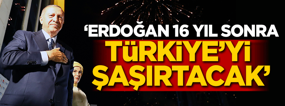 'Erdoğan 16 yıl sonra Türkiye'yi şaşırtacak'