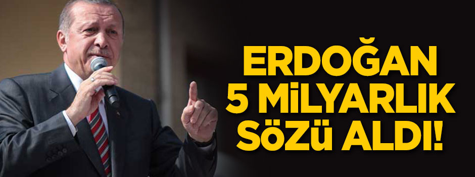 Erdoğan '5 milyarlık' sözü aldı!
