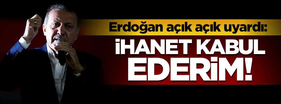 Erdoğan açık açık uyardı: İhanet kabul ederim
