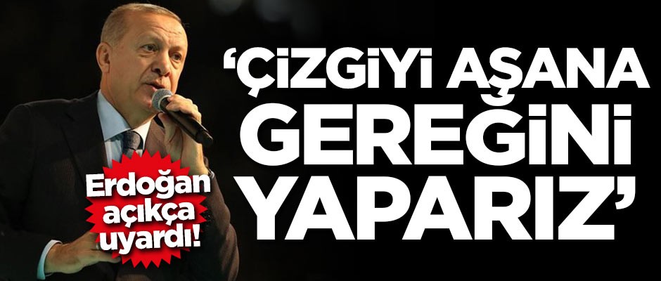 Erdoğan açıkça uyardı! 'Çizgiyi aşana gereğini yaparız'