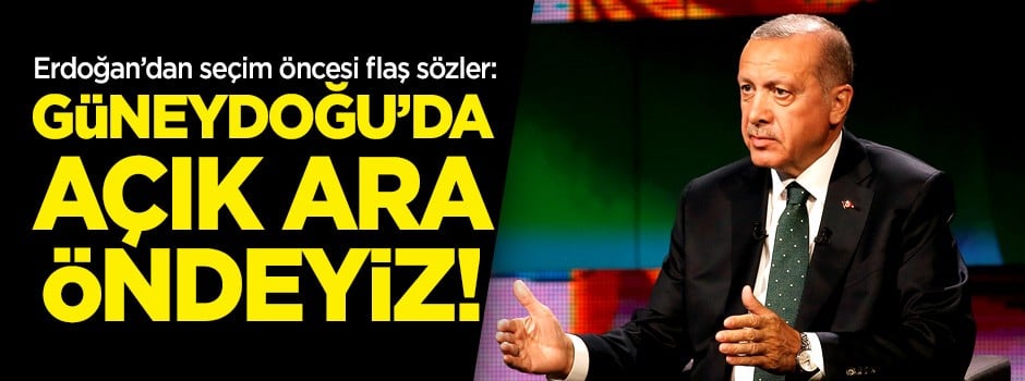 Erdoğan açıkladı: Güneydoğu'da öndeyiz!