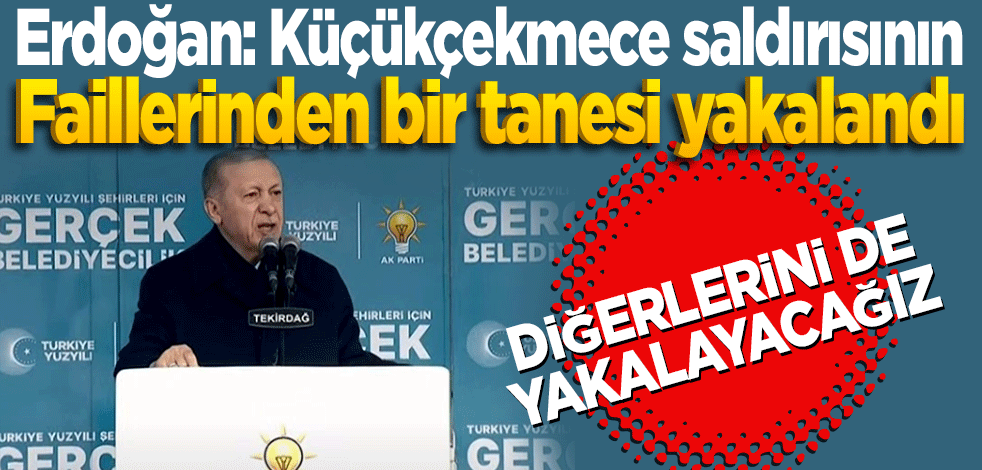 Erdoğan açıkladı: Küçükçekmece saldırısının faillerinden biri yakalandı.