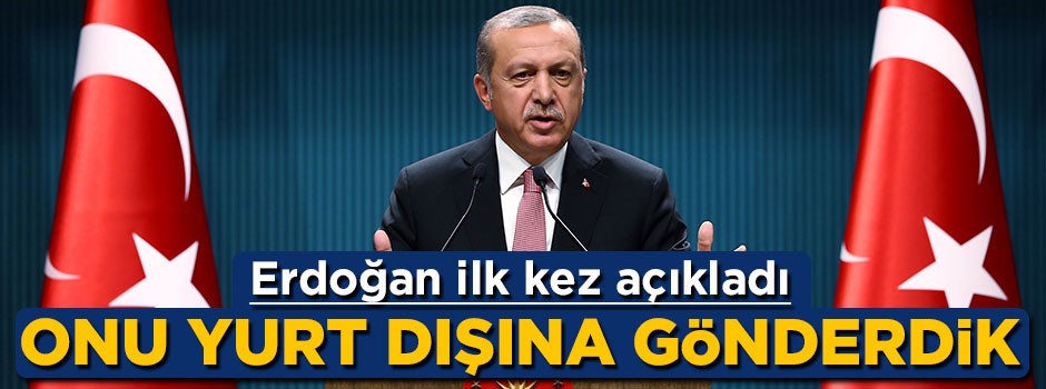Erdoğan açıkladı: Onu yurt dışına gönderdik