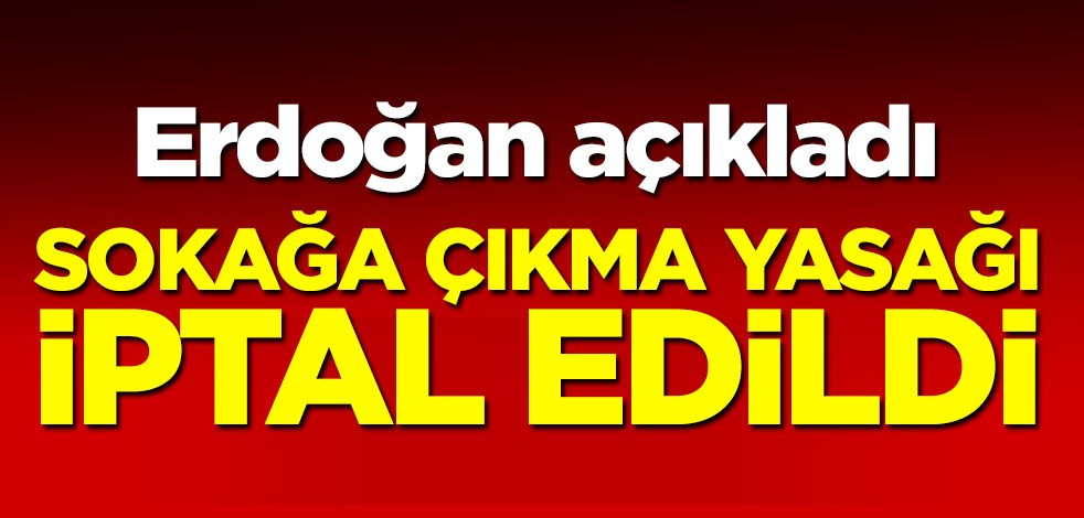 Erdoğan açıkladı! Sokağa çıkma yasağı iptal edildi