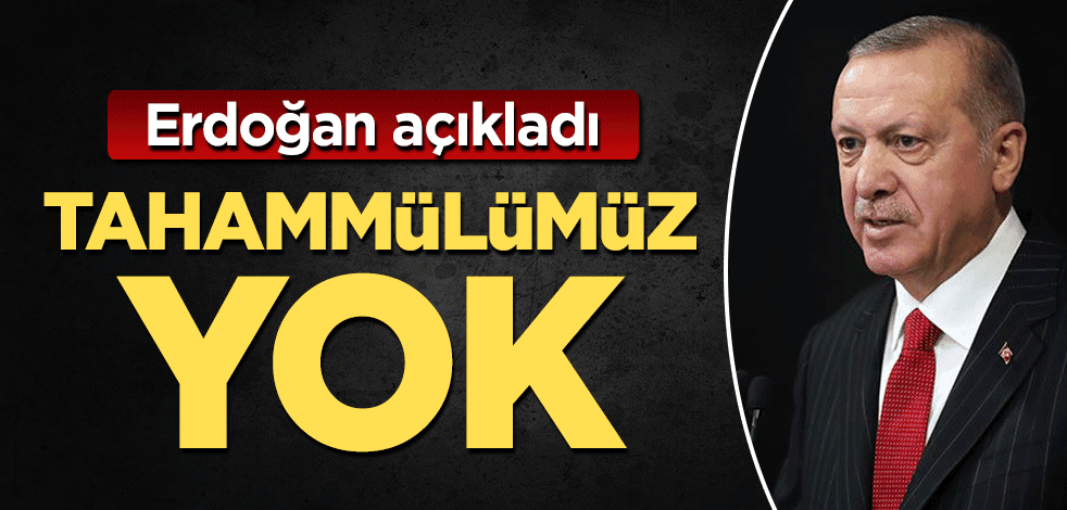 Erdoğan açıkladı: Tahammülümüz yok!