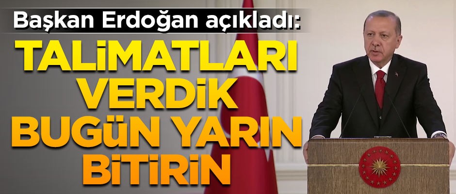 Erdoğan açıkladı! 'Talimatları verdik, bugün yarın bitirin'
