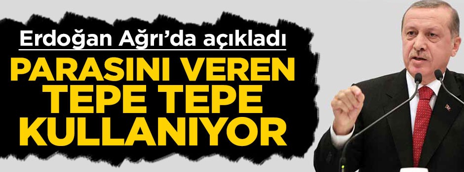 Erdoğan Ağrı'da açıkladı: Parasını veren tepe tepe kullanıyor