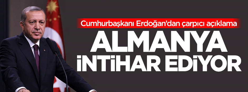 Erdoğan: Almanya intihar ediyor