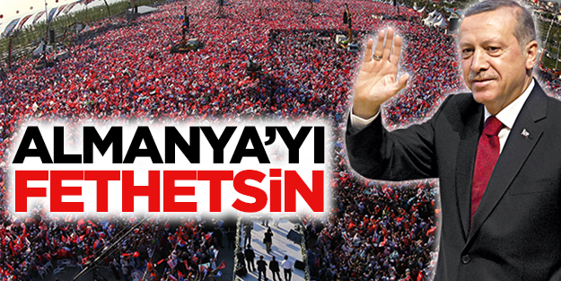 Erdoğan Almanya’yı fethetsin