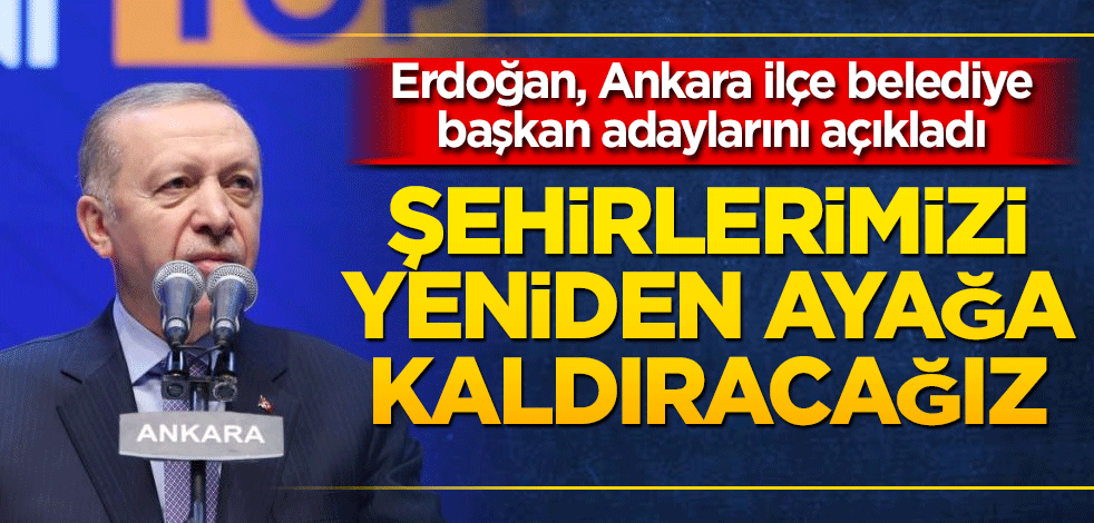 Erdoğan, Ankara ilçe belediye başkan adaylarını açıkladı Şehirlerimizi yeniden ayağa kaldıracağız