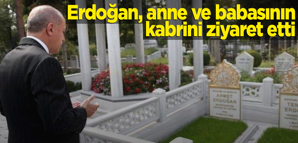 Erdoğan, anne ve babasının kabrini ziyaret etti