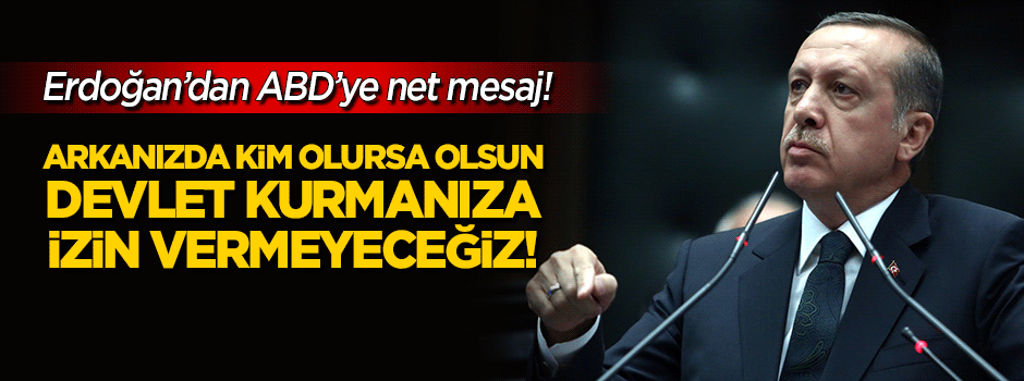 Erdoğan: Arkanızda kim olursa olsun devlet kurmanıza izin vermeyeceğiz!