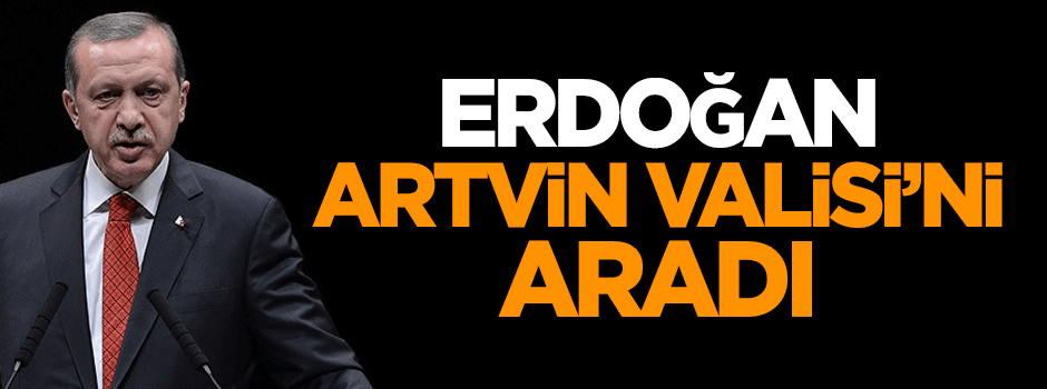 Erdoğan, Artvin Valisi'ni aradı