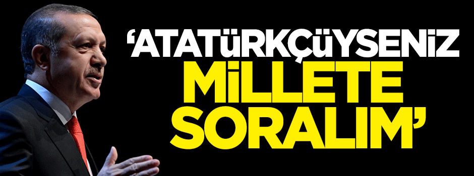 Erdoğan: Atatürkçüyseniz millete soralım