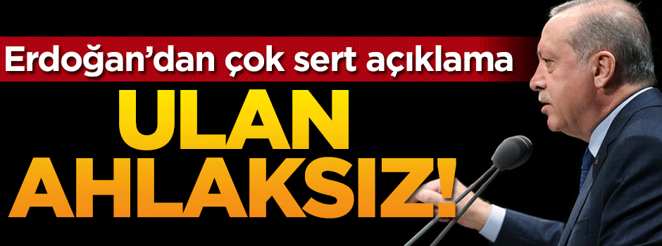 Erdoğan ateş püskürdü: Ulan ahlaksız!