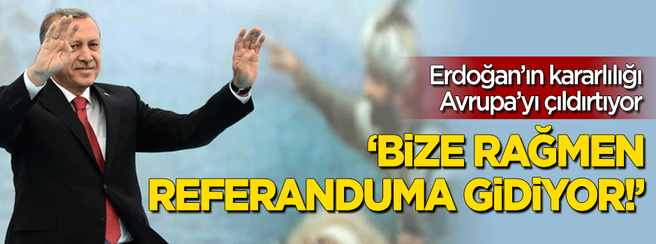 Erdoğan Avrupa'yı çıldırtıyor: Bize rağmen referanduma gidiyor