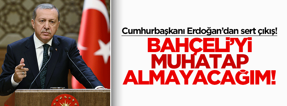 Erdoğan: Bahçeli'yi muhatap almayacağım