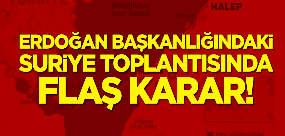Erdoğan başkanlığındaki 'Suriye' toplantısında flaş karar!