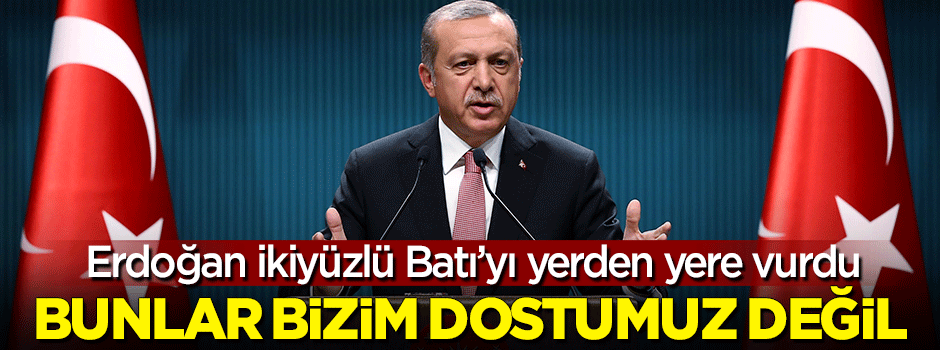 Erdoğan Batı'yı yerden yere vurdu: Bunlar bizim dostumuz değildir