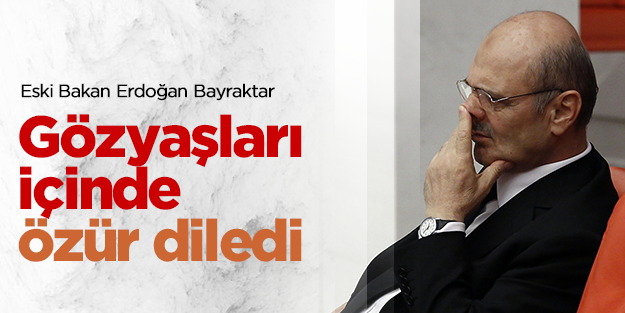 Erdoğan Bayraktar gözyaşlarıyla özür diledi