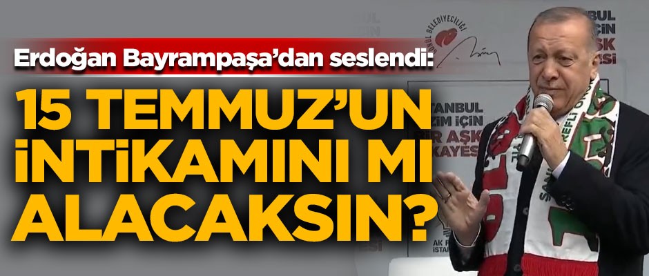 Erdoğan Bayrampaşa'dan seslendi! "15 Temmuz'un intikamını mı alacaksın?"