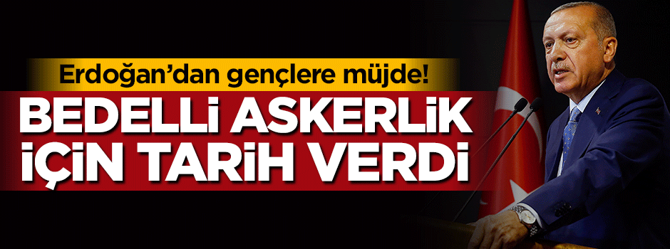 Cumhurbaşkanı Erdoğan bedelli askerlik için tarih verdi