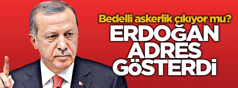 Erdoğan, bedelli için adres gösterdi