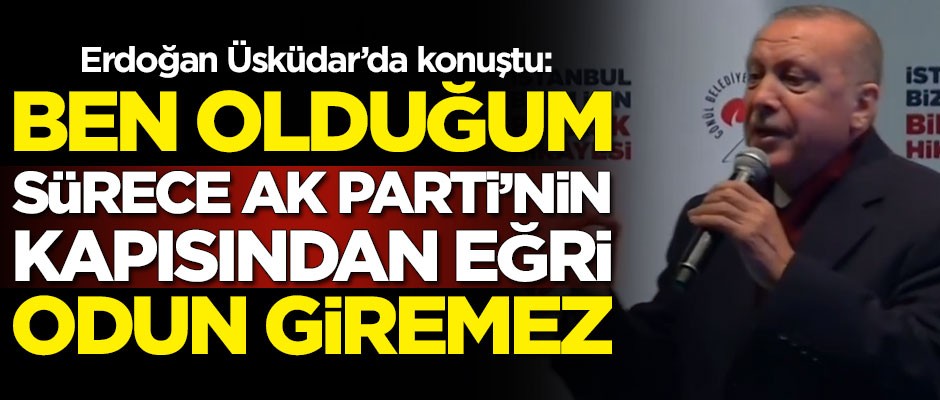 Erdoğan: Ben olduğum sürece AK Parti'nin kapısından tek bir eğri odun giremez