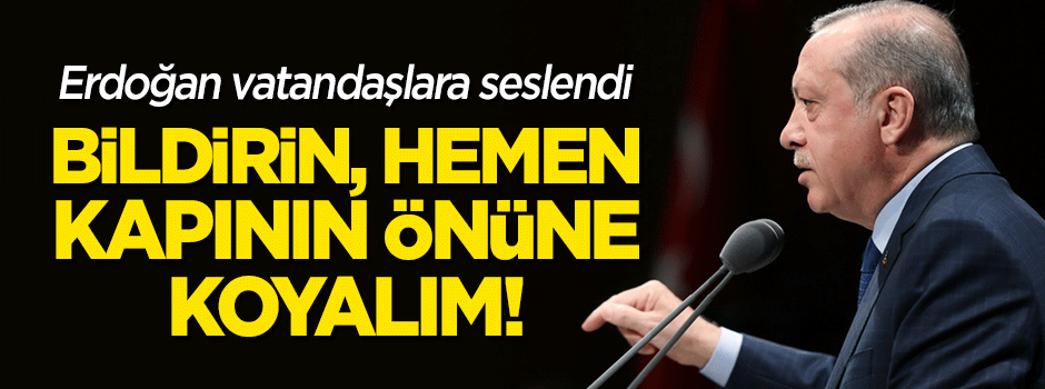 Erdoğan: Bildirin, hemen kapının önüne koyalım!