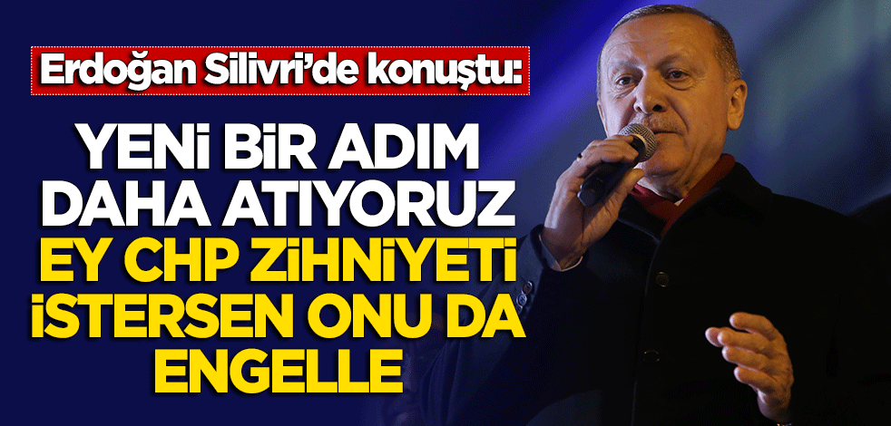 Erdoğan: Bir adım daha atıyoruz, Ey CHP zihniyeti istersen onu da engelle
