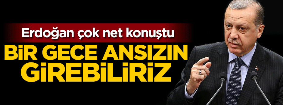 Erdoğan: Bir gece ansızın gireriz