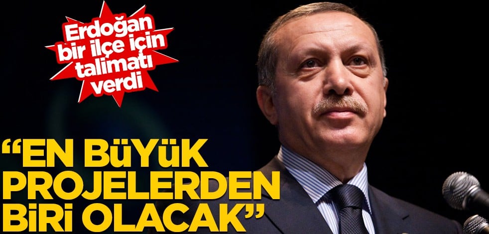 Erdoğan bir ilçe için talimatı verdi! "En büyük projelerden biri olacak"