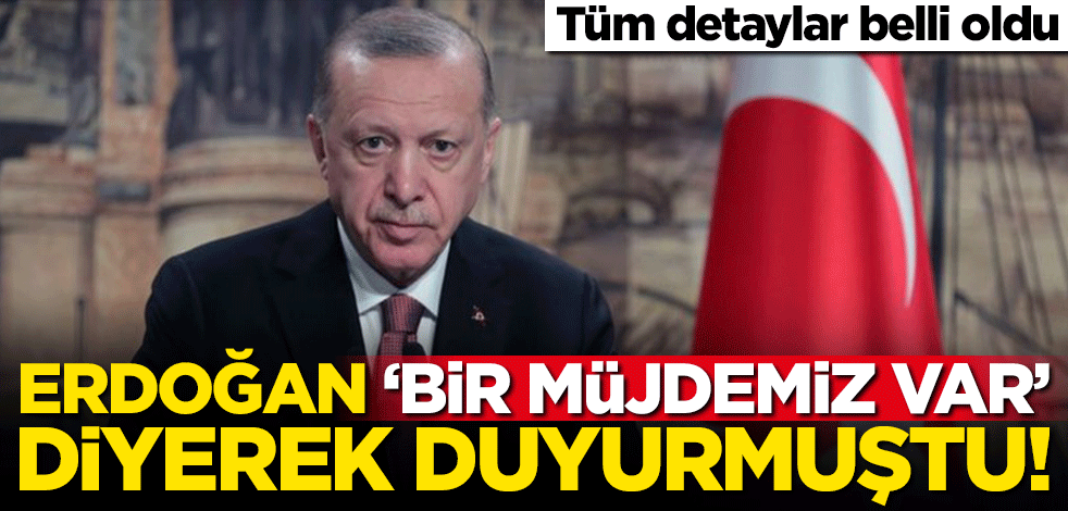 Erdoğan 'bir müjdemiz var' diyerek duyurmuştu! Tüm detaylar belli oldu