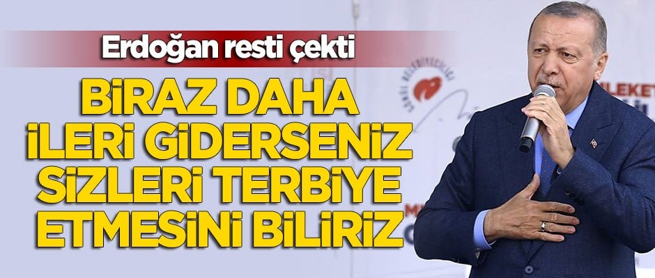 Erdoğan: Biraz daha ileri giderseniz sizi terbiye etmesini biliriz