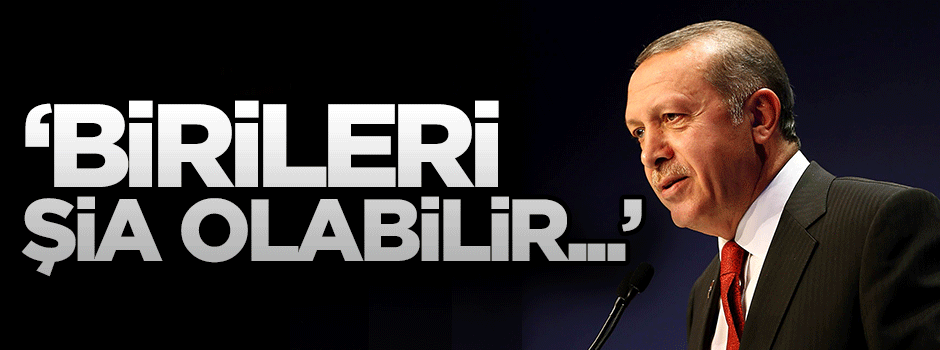 Erdoğan: Birileri Şia olabilir...