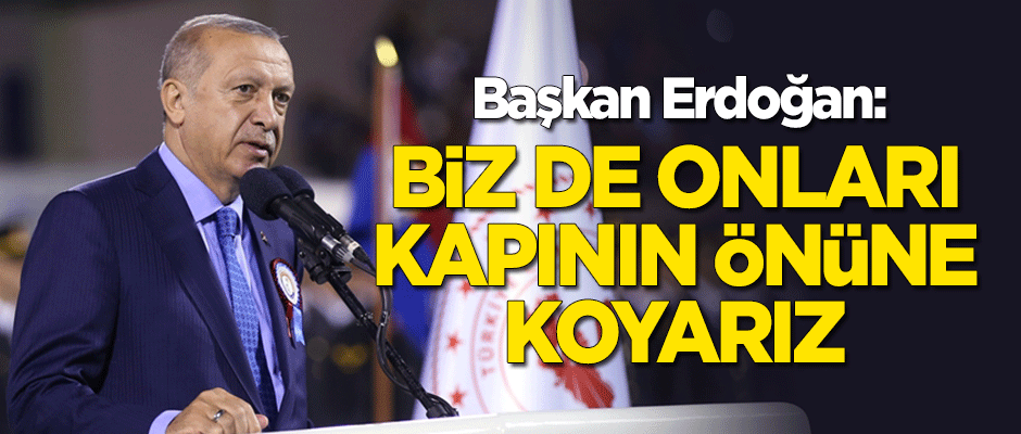Erdoğan: Biz de onları kapının önüne koyarız