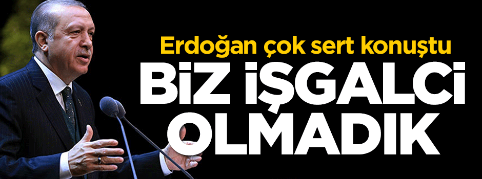 Erdoğan: Biz işgalci olmadık