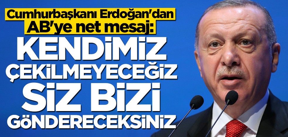 Erdoğan: Biz kendimiz çekilmeyeceğiz siz göndereceksiniz!