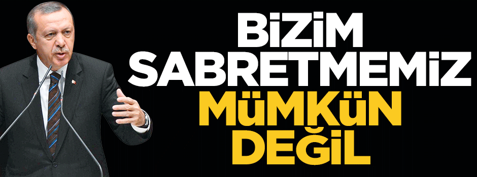 Erdoğan: Bizim sabretmemiz mümkün değil