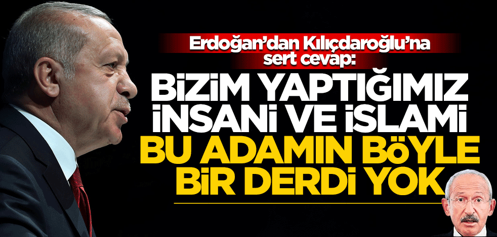 Erdoğan: Bizim yaklaşımımız insani ve İslami, Kılıçdaroğlu’nun böyle bir derdi yok